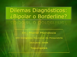 Dilemas Diagnósticos:¿Bipolar o Borderline? Dr. Mario Mendoza XIV Congreso Nacional de Psiquiatría Octubre 2008 Tegucigalpa 