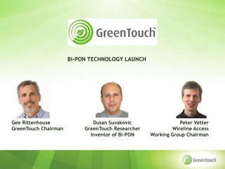 Bi-PON TECHNOLOGY LAUNCH




Gee Rittenhouse               Dusan Suvakovic                 Peter Vetter
GreenTouch Chairman        GreenTouch Researcher           Wireline Access
                             Inventor of Bi-PON    Working Group Chairman
 