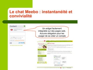 Le chat Meebo : instantanéité et convivialité Un widget facilement intégrable sur des pages web. Aucune obligation pour le...
