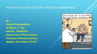 PATIENT-RELATING FACTORS AFFECTING ABSORPTION
By,
Souvik Chattopadhyay
M.Pharm, 1st Year
Roll No.- 18HMPS10
Department of Pharmaceutics
Himalayan Pharmacy Institute
Majhitar, East Sikkim-737136
 