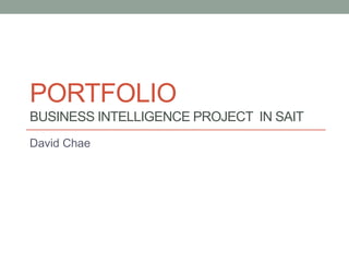 PORTFOLIO
BUSINESS INTELLIGENCE PROJECT IN SAIT
David Chae
 