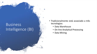 Business
Intelligence (BI)
• Tradicionalmente está associado a três
tecnologias:
• Data Warehouse
• On-line Analytical Processing
• Data Mining