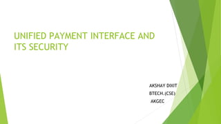 UNIFIED PAYMENT INTERFACE AND
ITS SECURITY
AKSHAY DIXIT
BTECH.(CSE)
AKGEC
 
