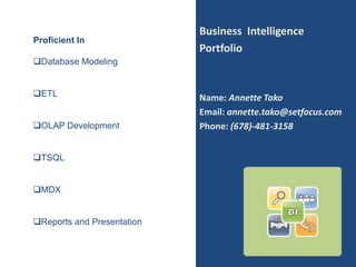 Business Intelligence
Proficient In
                            Portfolio
Database Modeling


ETL                        Name: Annette Tako
                            Email: annette.tako@setfocus.com
OLAP Development           Phone: (678)-481-3158


TSQL


MDX


Reports and Presentation
 