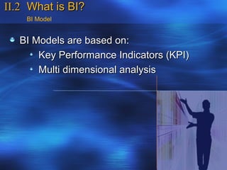 II.2 What is BI?
    BI Model


   BI Models are based on:
       Key Performance Indicators (KPI)
       Multi dimensional analysis
 