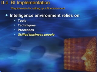 II.4 BI Implementation
    Requirements for setting up a BI environment

   Intelligence environment relies on
         Tools
         Techniques
         Processes
         Skilled business people
 