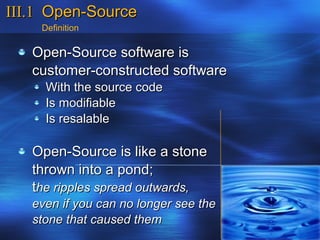 III.1 Open-Source
    Definition

   Open-Source software is
   customer-constructed software
     With the source code
     Is modifiable
     Is resalable

   Open-Source is like a stone
   thrown into a pond;
   the ripples spread outwards,
   even if you can no longer see the
   stone that caused them
 