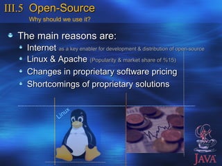 III.5 Open-Source
    Why should we use it?

  The main reasons are:
    Internet as a key enabler for development & distribution of open-source
    Linux & Apache (Popularity & market share of %15)
    Changes in proprietary software pricing
    Shortcomings of proprietary solutions

                      x
                Li nu
 