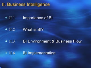 II. Business Intelligence

   II.1   Importance of BI

   II.2   What is BI?

   II.3   BI Environment & Business Flow

   II.4   BI Implementation
 