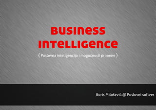 business
intelligence
{ Poslovna inteligencija i mogućnosti primene }




                                  Boris Milošević @ Poslovni softver
 