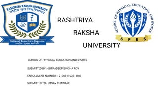 RASHTRIYA
RAKSHA
UNIVERSITY
SCHOOL OF PHYSICAL EDUCATION AND SPORTS
SUBMITTED BY :- BIPRADEEP SINGHA ROY
ENROLLMENT NUMBER :- 210081103611007
SUBMITTED TO - UTSAV CHAWARE
 