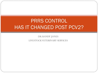 DR.RANDY JONES LIVESTOCK VETERINARY SERVICES PRRS CONTROL HAS IT CHANGED POST PCV2? 