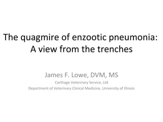 The quagmire of enzootic pneumonia:  A view from the trenches James F. Lowe, DVM, MS Carthage Veterinary Service, Ltd Department of Veterinary Clinical Medicine, University of Illinois 