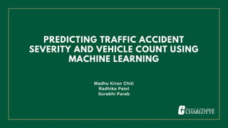 Madhu Kiran Chiti
Radhika Patel
Surabhi Parab
PREDICTING TRAFFIC ACCIDENT
SEVERITY AND VEHICLE COUNT USING
MACHINE LEARNING
 