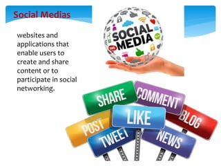 websites and
applications that
enable users to
create and share
content or to
participate in social
networking.
Social Medias
 
