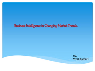 Business Intelligence in Changing Market Trends.
By,
Vivek Kumar)
 