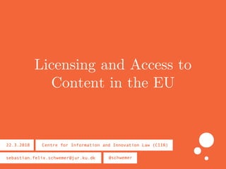 Licensing and Access to
Content in the EU
Centre for Information and Innovation Law (CIIR)22.3.2018
sebastian.felix.schwemer@jur.ku.dk @schwemer
 