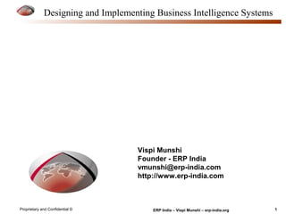 1Proprietary and Confidential © ERP India – Vispi Munshi – erp-india.org
Designing and Implementing Business Intelligence Systems
Vispi Munshi
Founder - ERP India
vmunshi@erp-india.com
http://www.erp-india.com
 