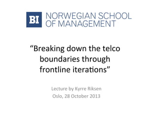 “Breaking	
  down	
  the	
  telco	
  
boundaries	
  through	
  	
  	
  
frontline	
  itera6ons”	
  
Lecture	
  by	
  Kyrre	
  Riksen	
  
Oslo,	
  28	
  October	
  2013	
  

 