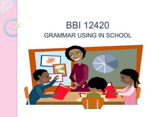 BBI 12420
GRAMMAR USING IN SCHOOL
 