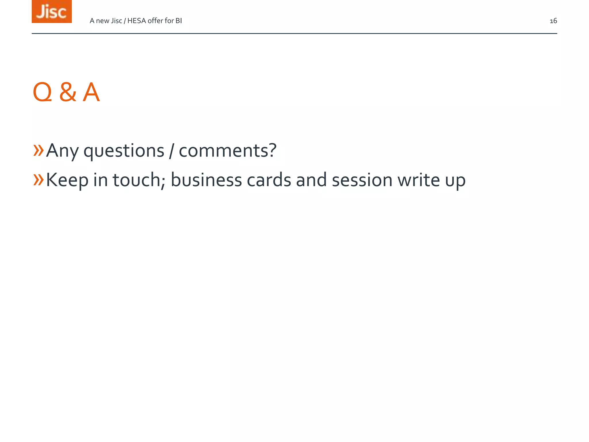 Q & A
»Any questions / comments?
»Keep in touch; business cards and session write up
»Jisc-hesa- business-intel@jiscmail.ac.uk
A new Jisc / HESA offer for BI 16
 