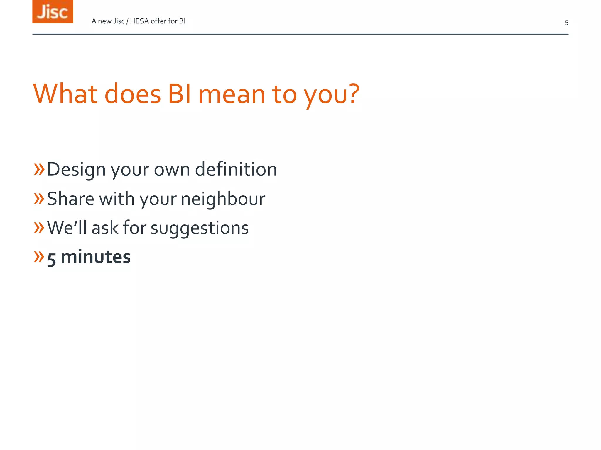 What does BI mean to you?
»Design your own definition
»Share with your neighbour
»We’ll ask for suggestions
»5 minutes
A new Jisc / HESA offer for BI 5
 
