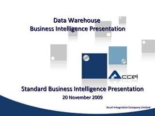Data Warehouse  Business Intelligence Presentation Standard Business Intelligence Presentation 20 November 2009 Accel Integration Company Limited 