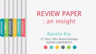 REVIEW PAPER
: an insight
Bipasha Roy
3rd Sem, MSc Biotechnology
ASSAM UNIVERSITY
content
review
insight
method
example
conclusi
on
 