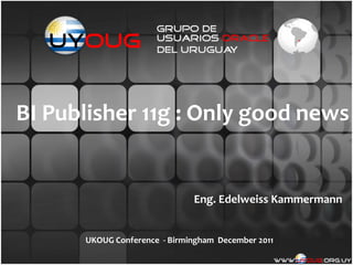 BI Publisher 11g : Only good news


                              Eng. Edelweiss Kammermann


      UKOUG Conference - Birmingham December 2011
 