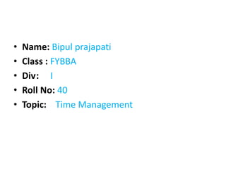 • Name: Bipul prajapati
• Class : FYBBA
• Div: I
• Roll No: 40
• Topic: Time Management
 