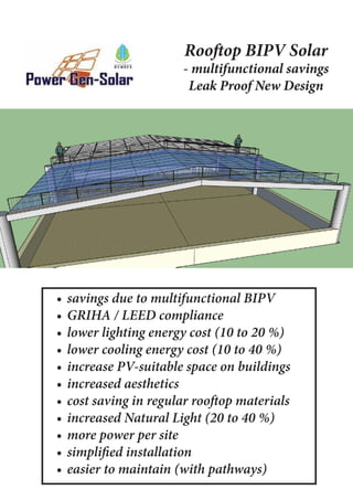 Rooftop BIPV Solar
- multifunctional savings
Leak Proof New Design
•	savings due to multifunctional BIPV
•	GRIHA / LEED compliance
•	lower lighting energy cost (10 to 20 %)
•	lower cooling energy cost (10 to 40 %)
•	increase PV-suitable space on buildings
•	increased aesthetics
•	cost saving in regular rooftop materials
•	increased Natural Light (20 to 40 %)
•	more power per site
•	simplified installation
•	easier to maintain (with pathways)
 