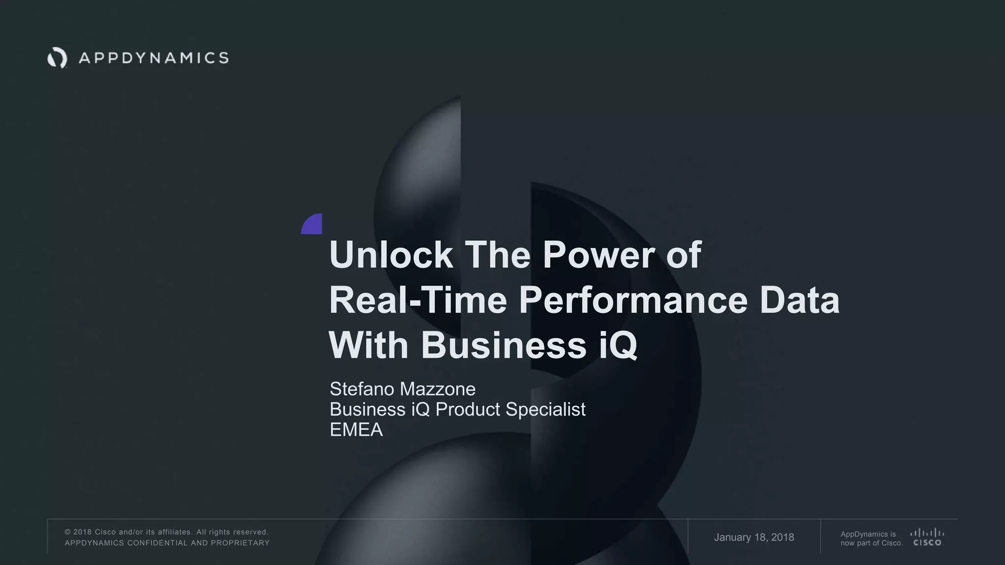© 2018 Cisco and/or its affiliates. All rights reserved.
APPDYNAMICS CONFIDENTIAL AND PROPRIETARY
AppDynamics is
now part of Cisco.
Unlock The Power of
Real-Time Performance Data
With Business iQ
Stefano Mazzone
Business iQ Product Specialist
EMEA
January 18, 2018
 