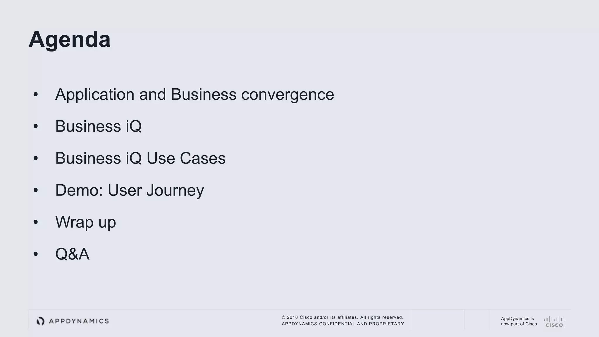 © 2018 Cisco and/or its affiliates. All rights reserved.
APPDYNAMICS CONFIDENTIAL AND PROPRIETARY
AppDynamics is
now part of Cisco.
• Application and Business convergence
• Business iQ
• Business iQ Use Cases
• Demo: User Journey
• Wrap up
• Q&A
Agenda
 