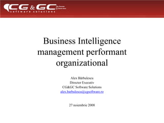 Business Intelligence management performant organizational Alex Bărbulescu  Director Executiv  CG&GC Software Solutions alex.barbulescu@cgsoftware.ro 27 noiembrie 2008 