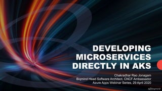 DEVELOPING
MICROSERVICES
DIRECTLY IN AKS
Chakradhar Rao Jonagam
Biqmind Head Software Architect, CNCF Ambassador
Azure Apps Webinar Series, 29 April 2020
biqmind
 