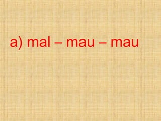 a) mal – mau – mau
 