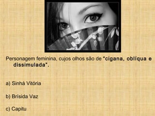 Personagem feminina, cujos olhos são de “cigana, oblíqua e
dissimulada”.
a) Sinhá Vitória
b) Brísida Vaz
c) Capitu
 