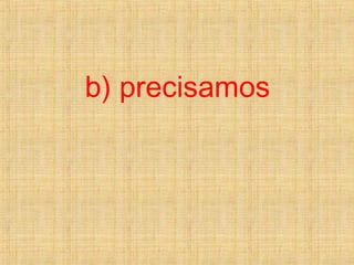 b) precisamos
 