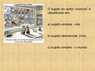 O sujeito do verbo “vivemos” é
classificado em:
a) sujeito simples - nós
b) sujeito desinencial (nós)
c) sujeito simples - o mundo
 