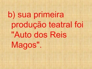 b) sua primeira
produção teatral foi
"Auto dos Reis
Magos".
 