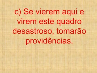 c) Se vierem aqui e
virem este quadro
desastroso, tomarão
providências.
 