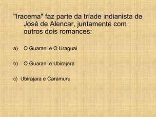 "Iracema" faz parte da tríade indianista de
José de Alencar, juntamente com
outros dois romances:
a) O Guarani e O Uraguai
b) O Guarani e Ubirajara
c) Ubirajara e Caramuru
 