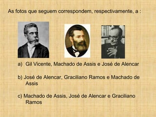 As fotos que seguem correspondem, respectivamente, a :
a) Gil Vicente, Machado de Assis e José de Alencar
b) José de Alencar, Graciliano Ramos e Machado de
Assis
c) Machado de Assis, José de Alencar e Graciliano
Ramos
 