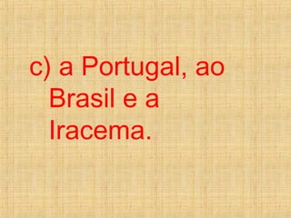 c) a Portugal, ao
Brasil e a
Iracema.
 