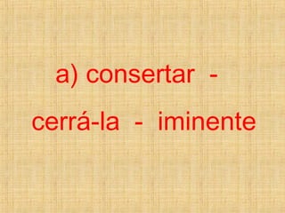 a) consertar -
cerrá-la - iminente
 