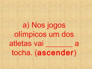 a) Nos jogos
olímpicos um dos
atletas vai _______ a
tocha. (ascender)
 