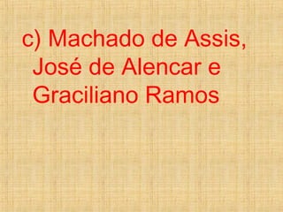 c) Machado de Assis,
José de Alencar e
Graciliano Ramos
 