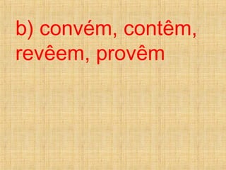 b) convém, contêm,
revêem, provêm
 
