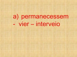 a) permanecessem
- vier – interveio
 