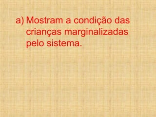 a) Mostram a condição das
crianças marginalizadas
pelo sistema.
 